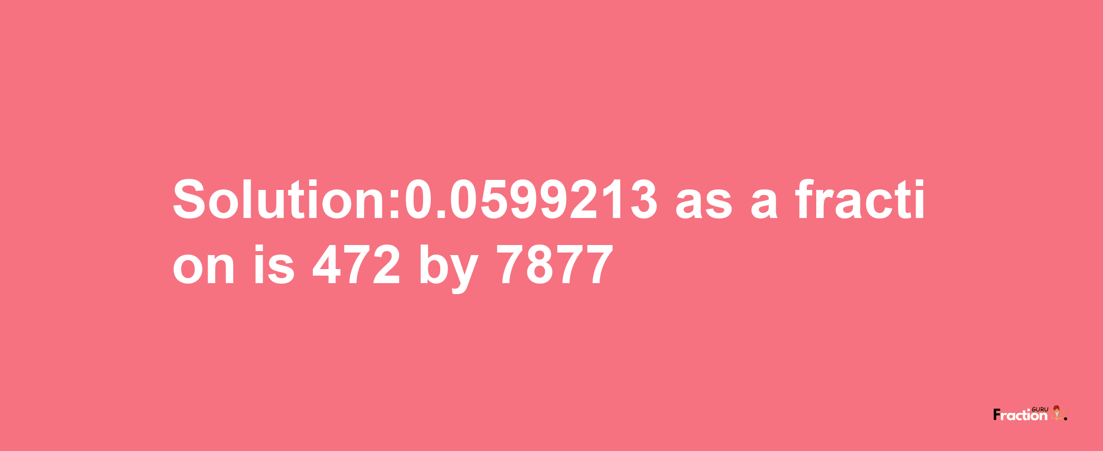 Solution:0.0599213 as a fraction is 472/7877