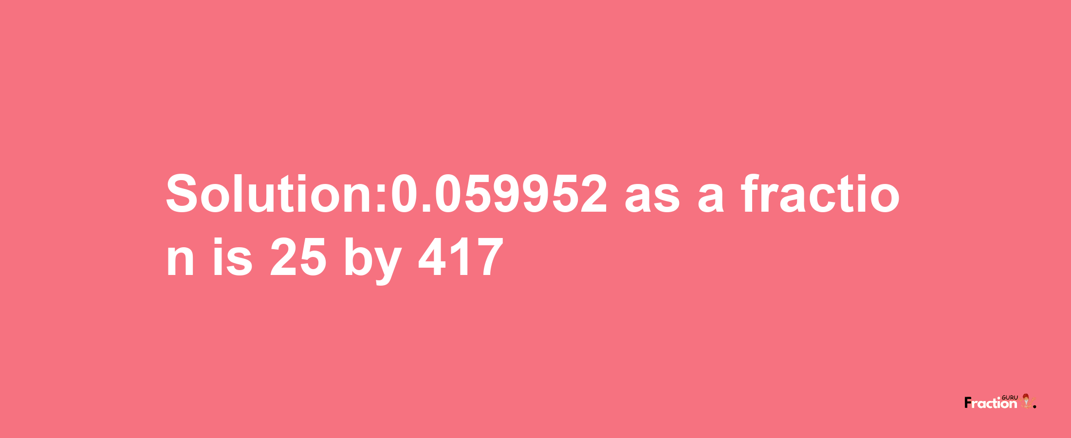 Solution:0.059952 as a fraction is 25/417