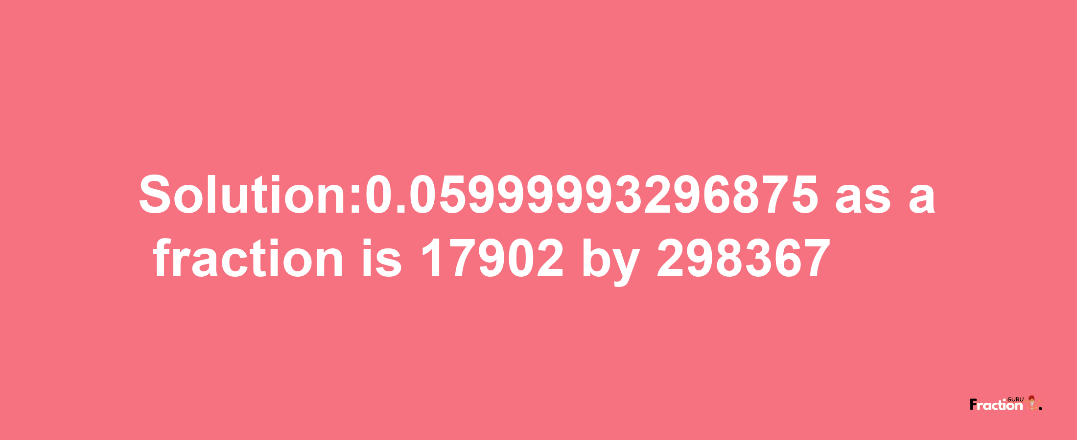 Solution:0.05999993296875 as a fraction is 17902/298367