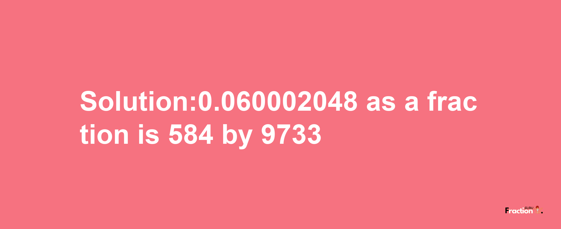 Solution:0.060002048 as a fraction is 584/9733