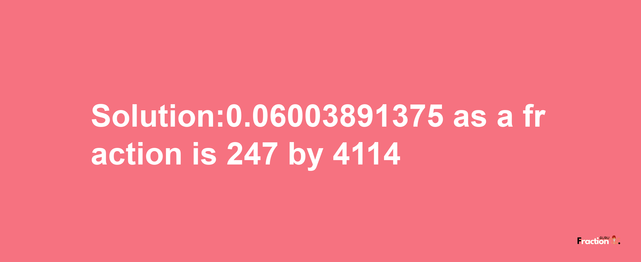 Solution:0.06003891375 as a fraction is 247/4114