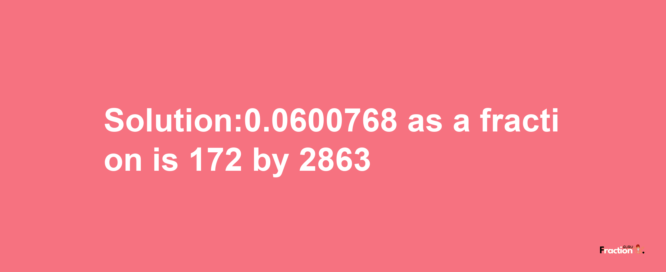 Solution:0.0600768 as a fraction is 172/2863