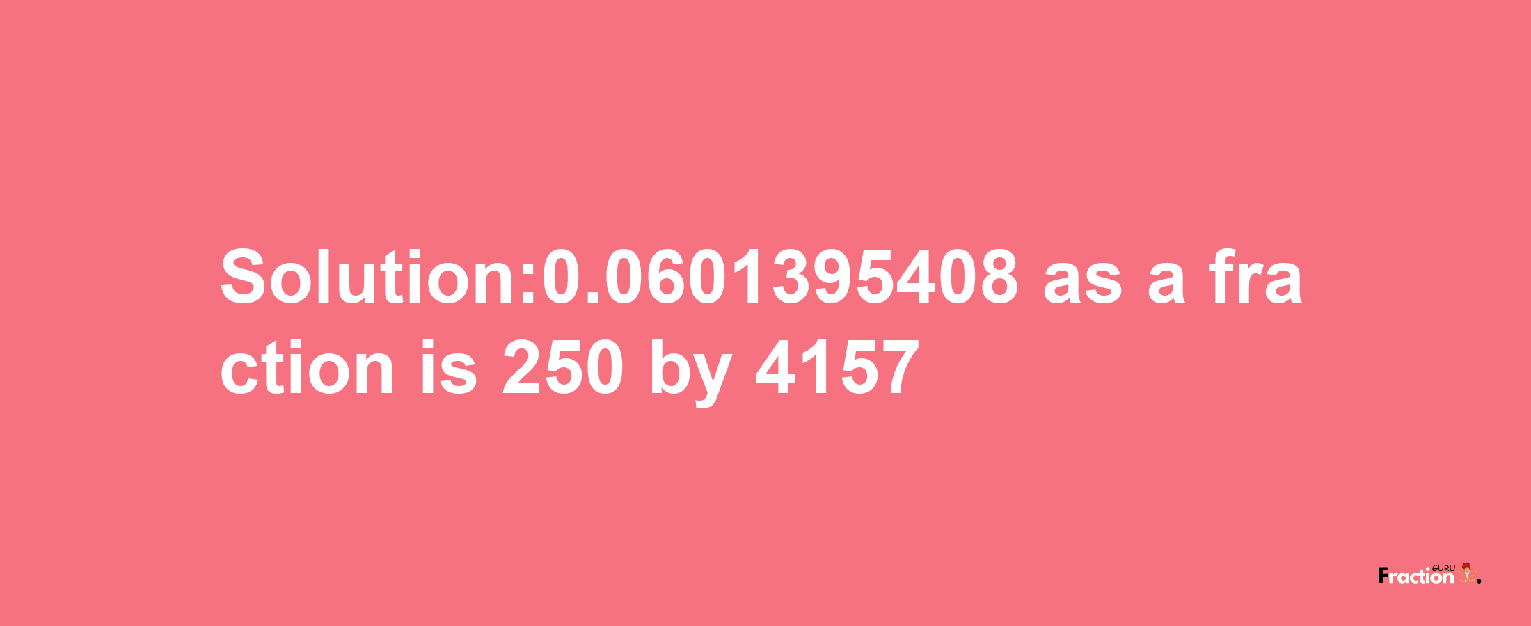 Solution:0.0601395408 as a fraction is 250/4157