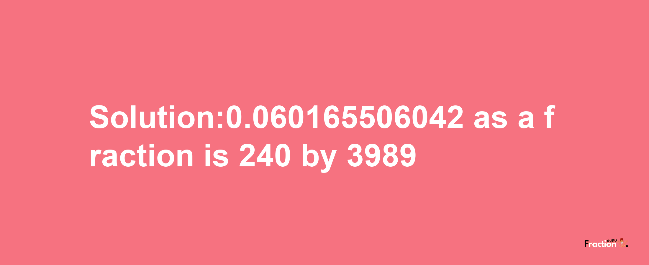 Solution:0.060165506042 as a fraction is 240/3989