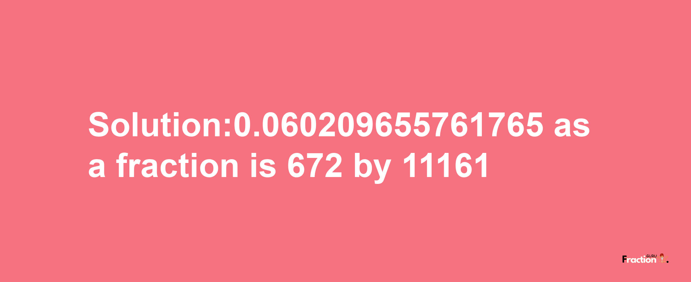 Solution:0.060209655761765 as a fraction is 672/11161