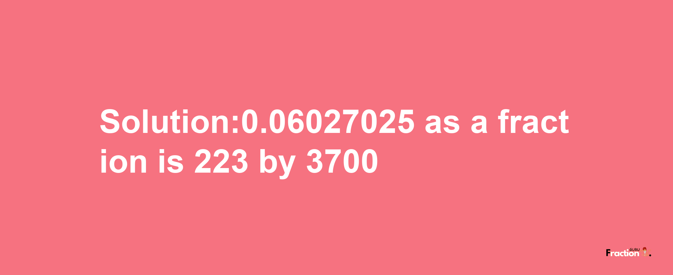 Solution:0.06027025 as a fraction is 223/3700