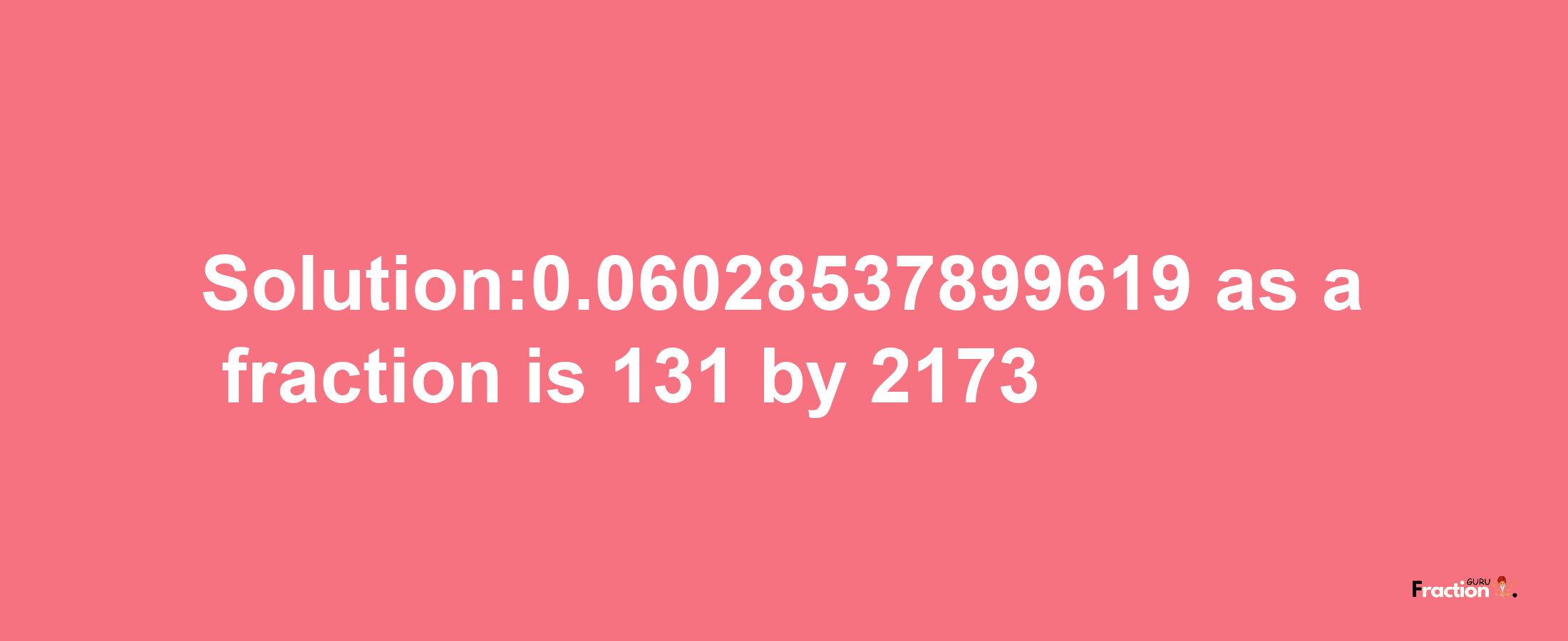 Solution:0.06028537899619 as a fraction is 131/2173