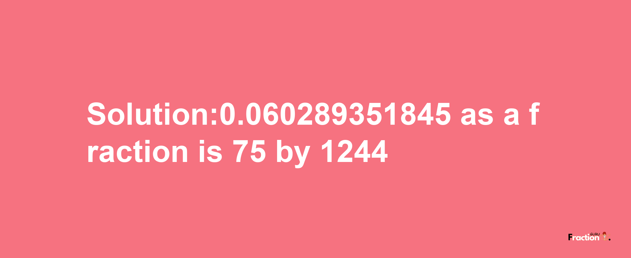 Solution:0.060289351845 as a fraction is 75/1244