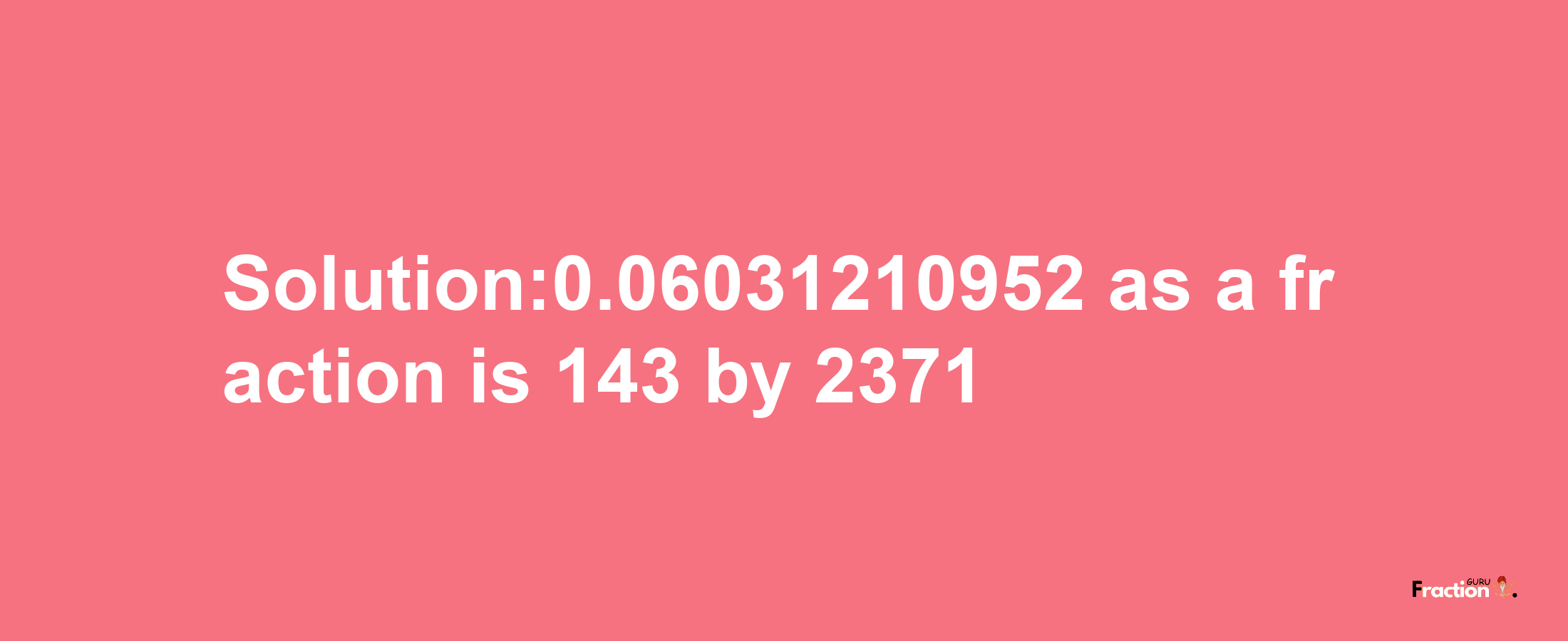 Solution:0.06031210952 as a fraction is 143/2371