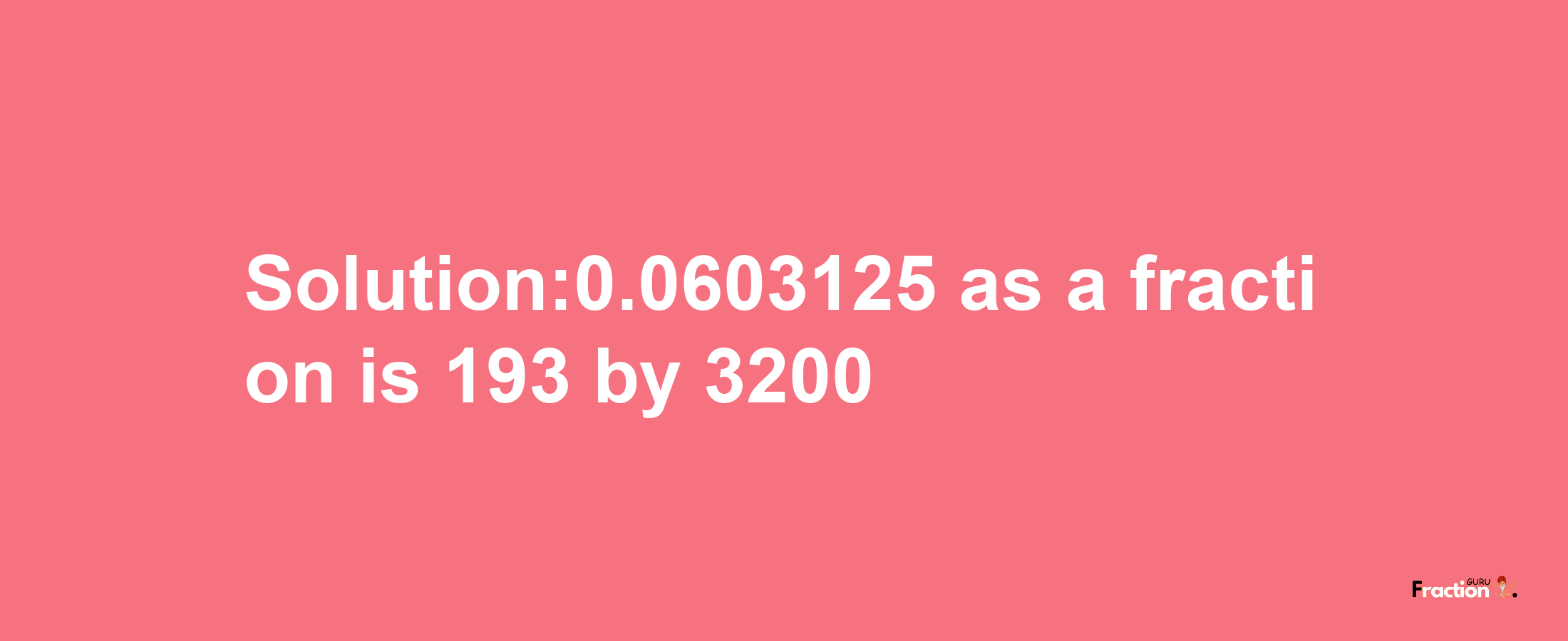 Solution:0.0603125 as a fraction is 193/3200