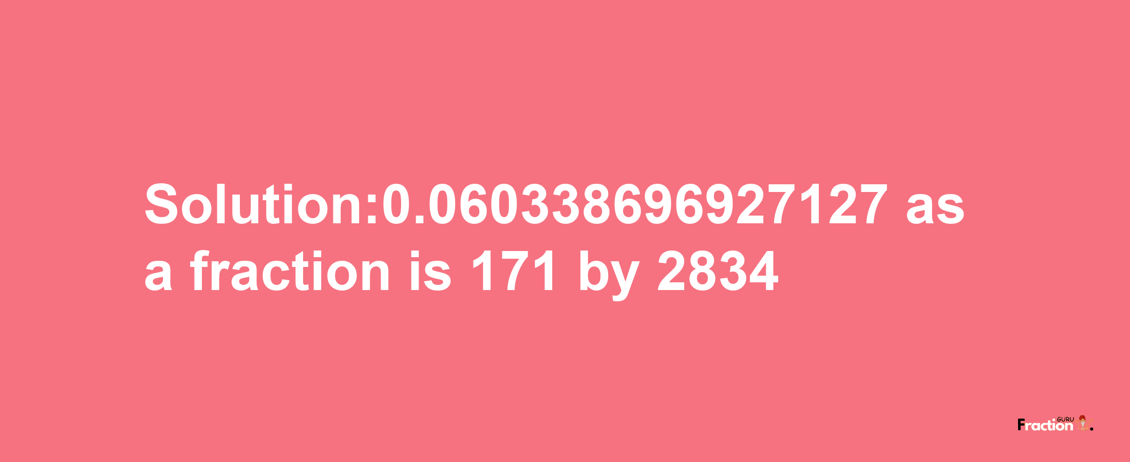 Solution:0.060338696927127 as a fraction is 171/2834