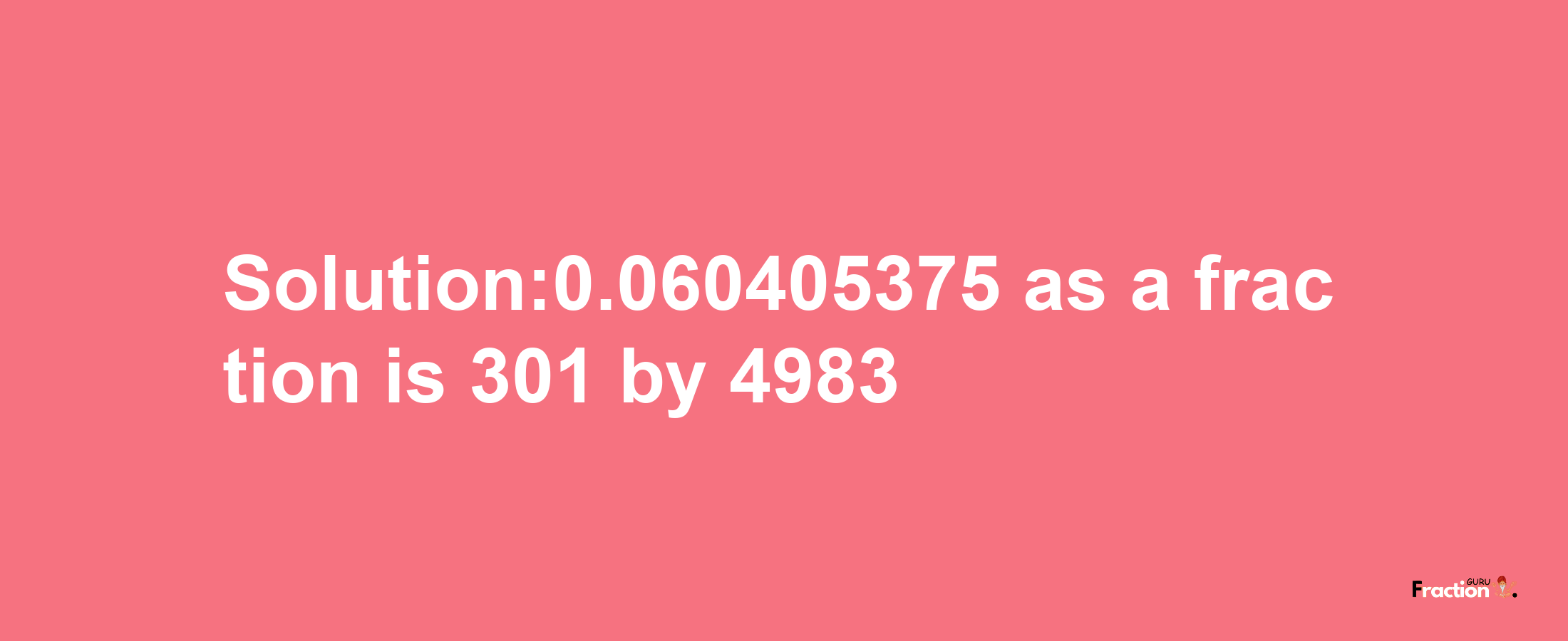 Solution:0.060405375 as a fraction is 301/4983