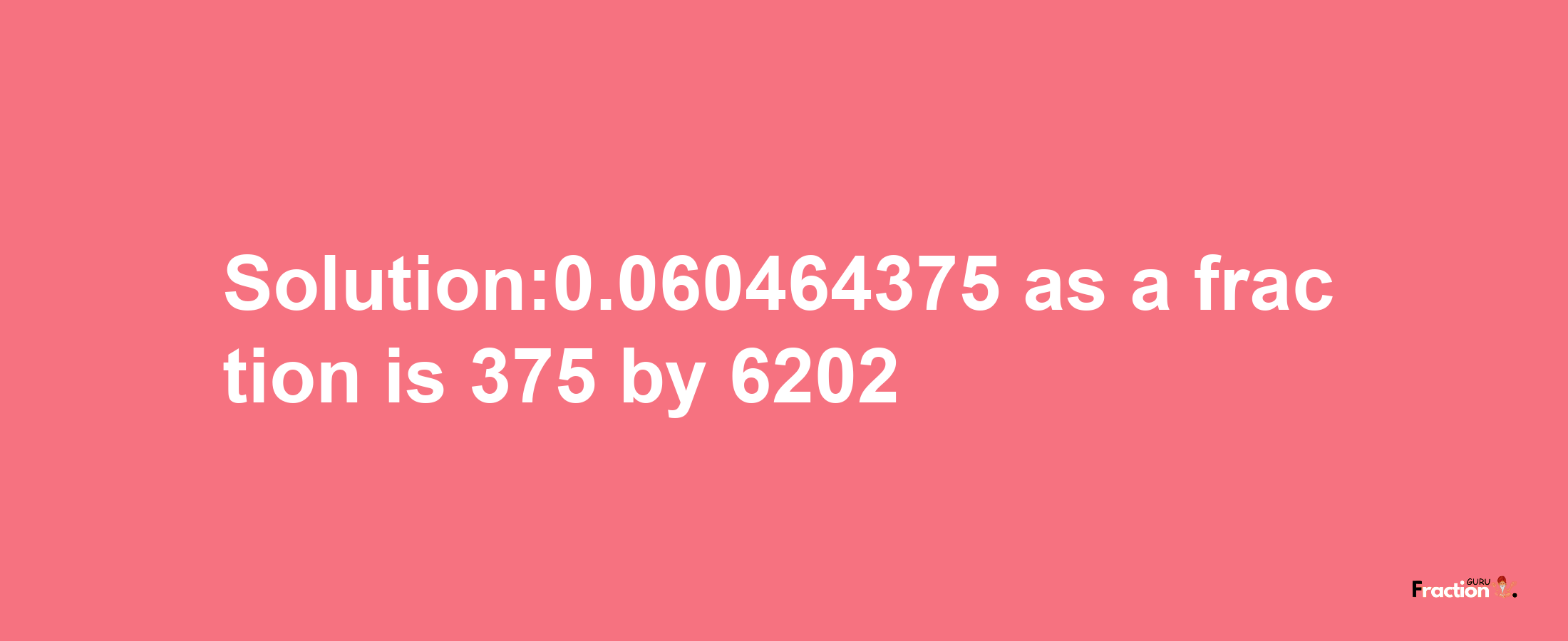 Solution:0.060464375 as a fraction is 375/6202