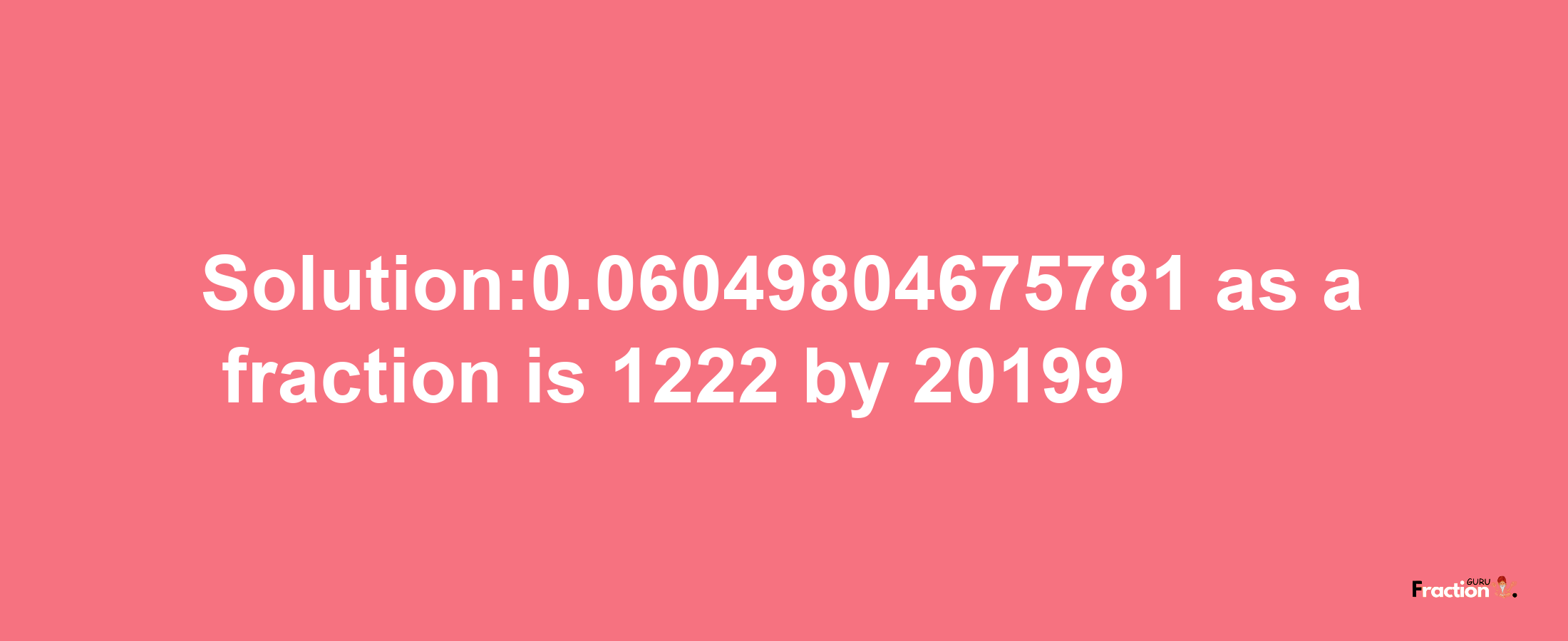 Solution:0.06049804675781 as a fraction is 1222/20199