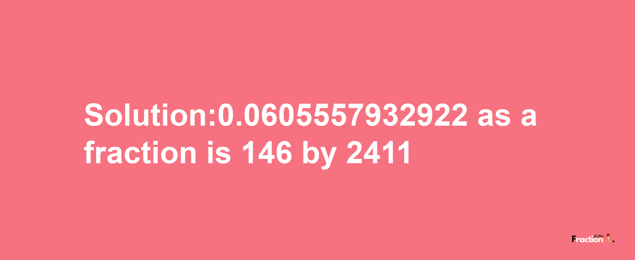 Solution:0.0605557932922 as a fraction is 146/2411