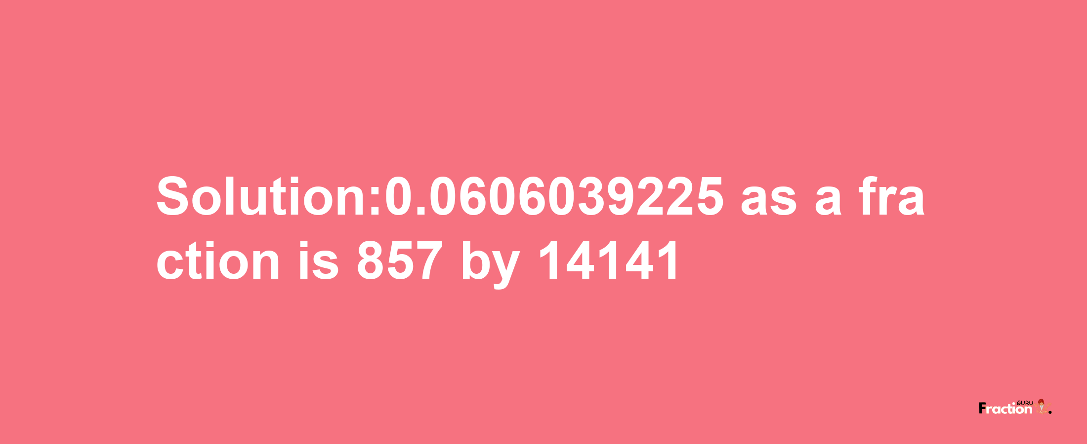 Solution:0.0606039225 as a fraction is 857/14141