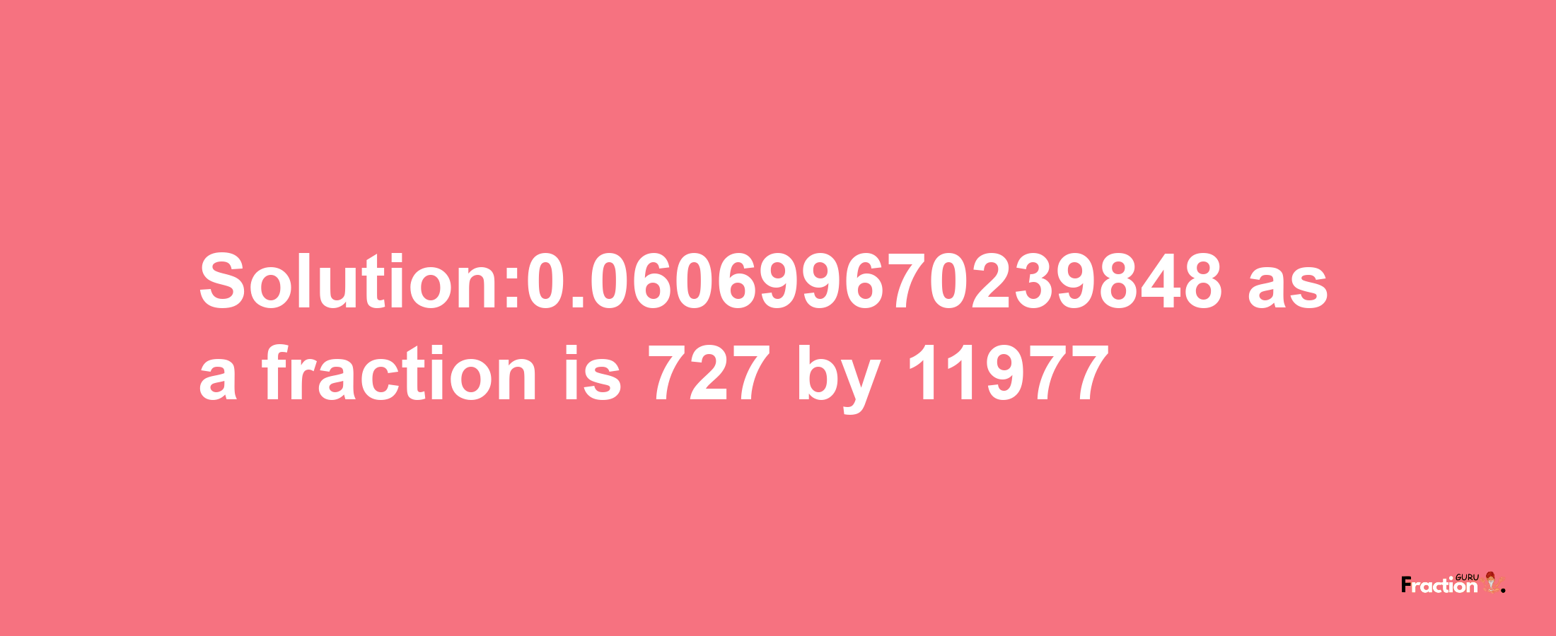 Solution:0.060699670239848 as a fraction is 727/11977