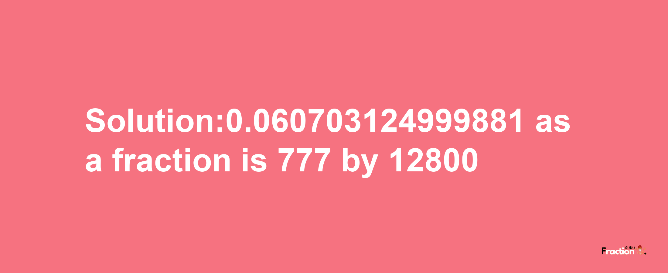 Solution:0.060703124999881 as a fraction is 777/12800