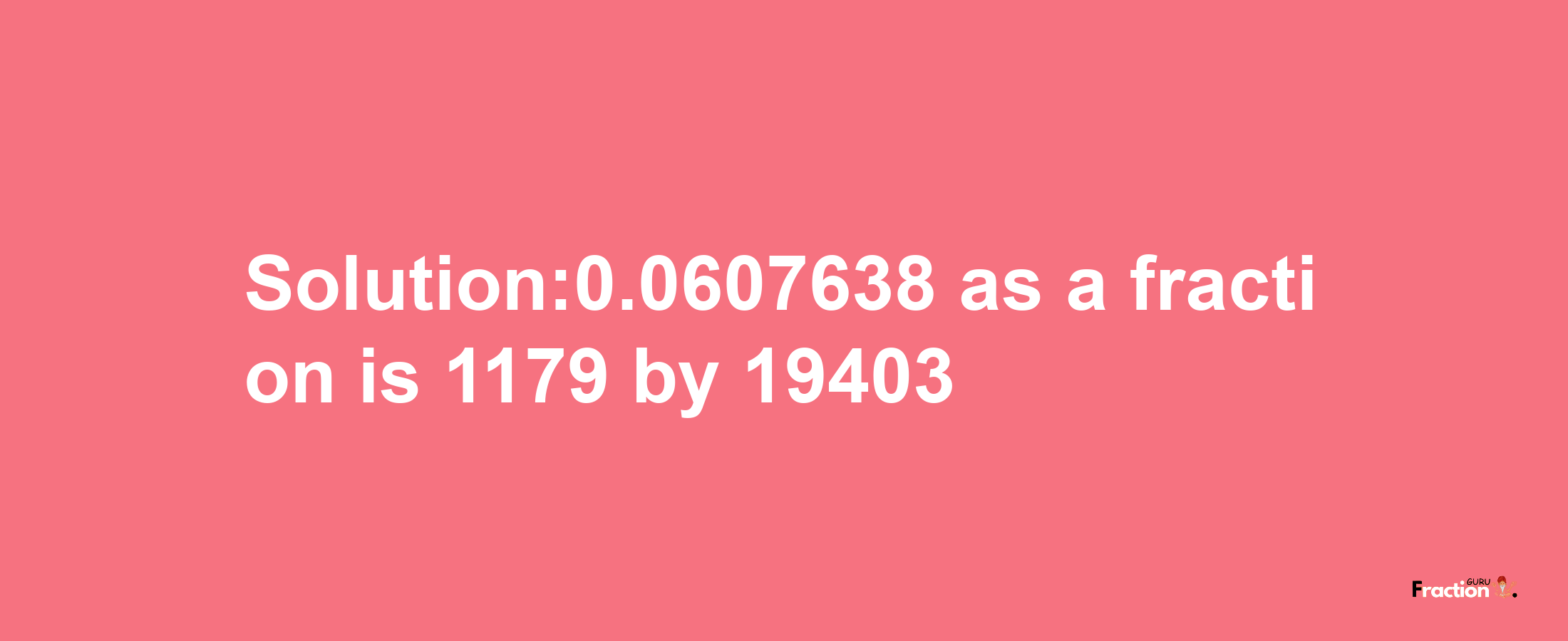 Solution:0.0607638 as a fraction is 1179/19403