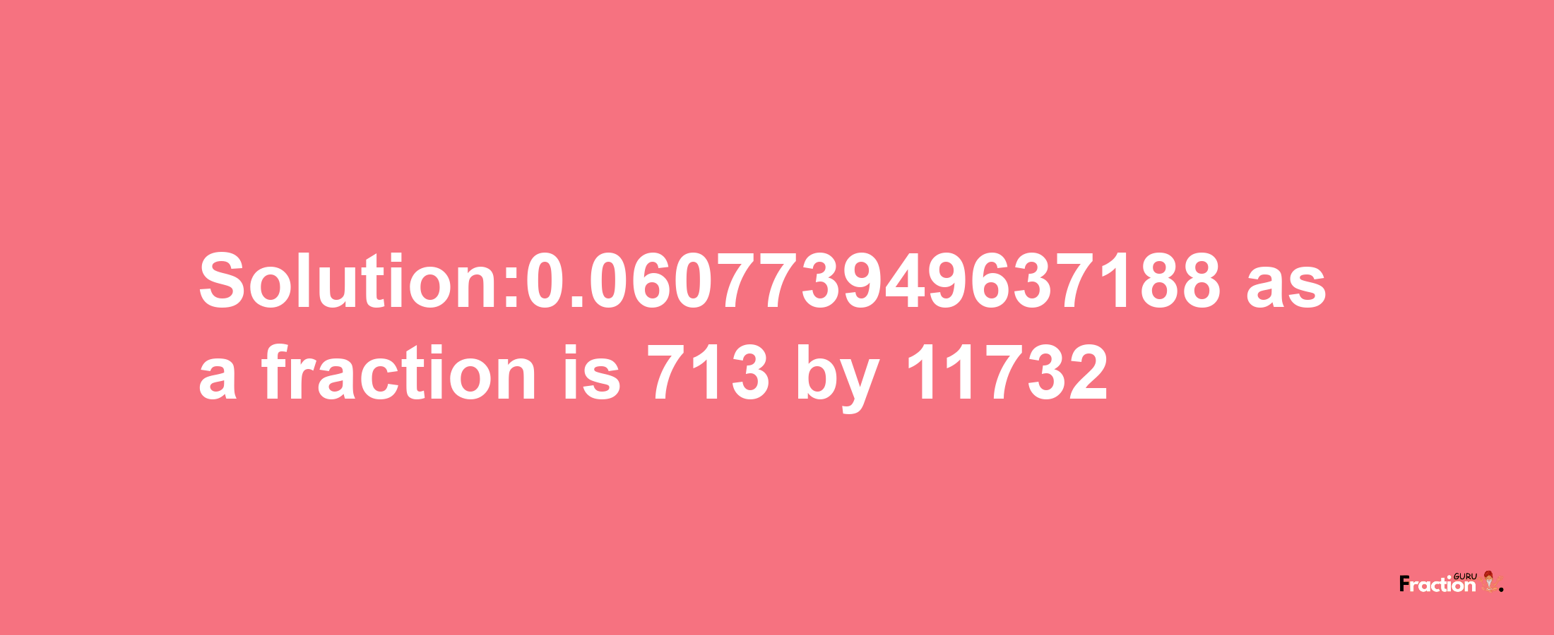 Solution:0.060773949637188 as a fraction is 713/11732