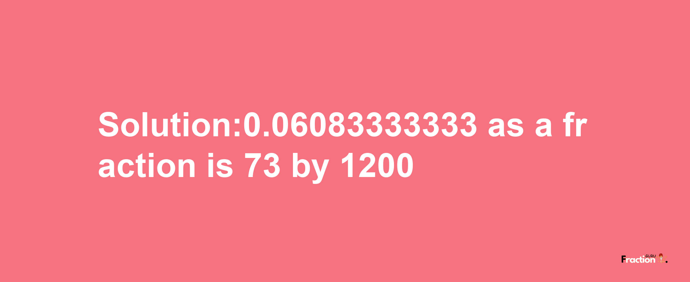 Solution:0.06083333333 as a fraction is 73/1200