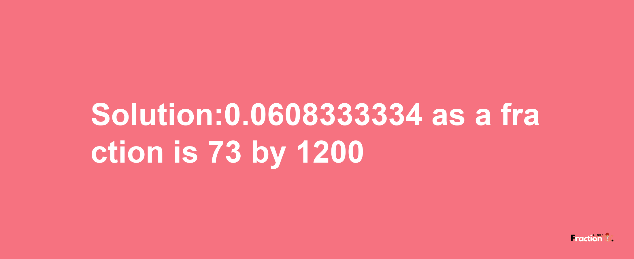 Solution:0.0608333334 as a fraction is 73/1200