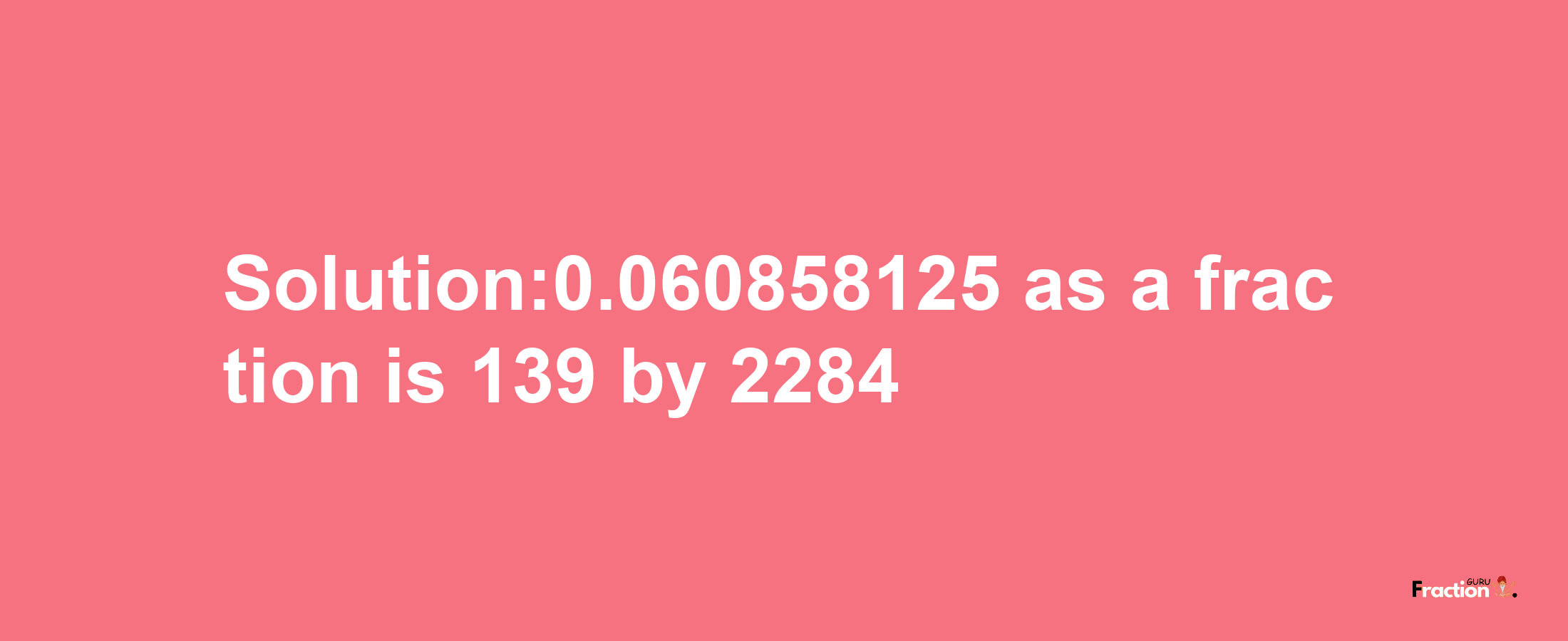 Solution:0.060858125 as a fraction is 139/2284