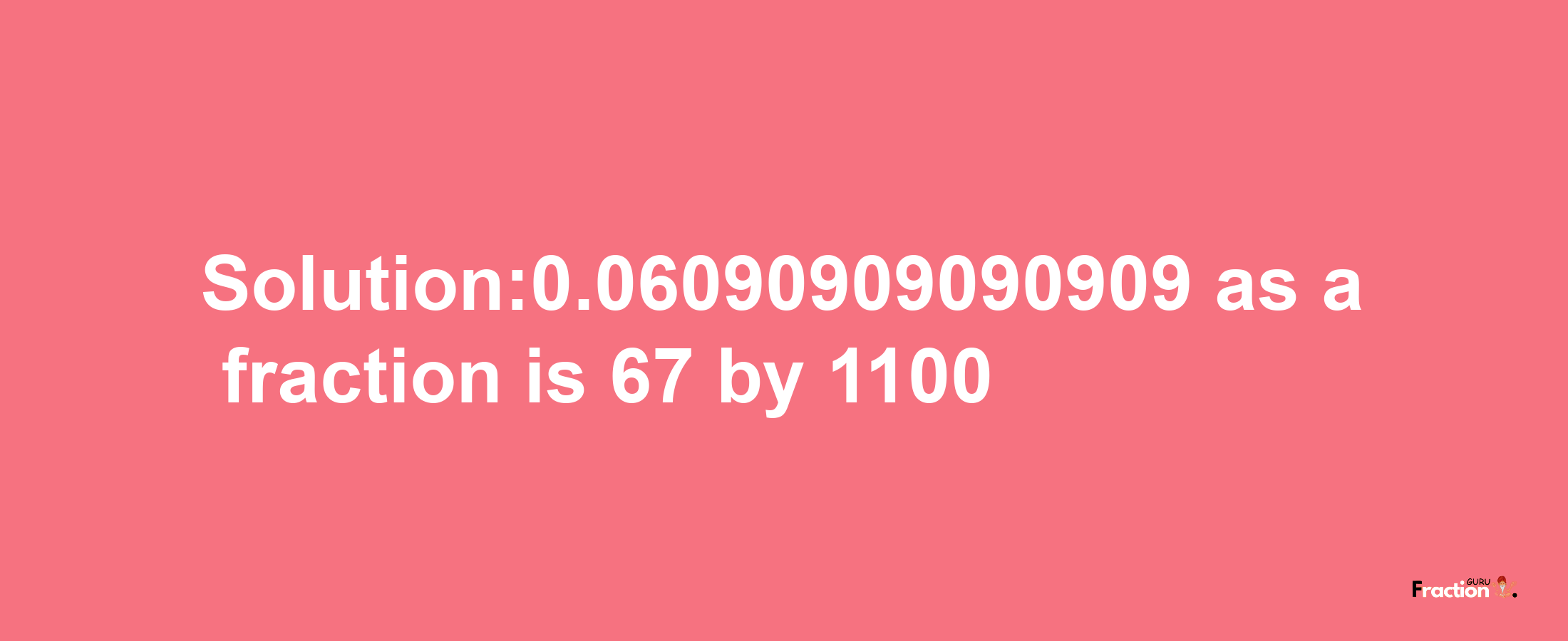 Solution:0.06090909090909 as a fraction is 67/1100