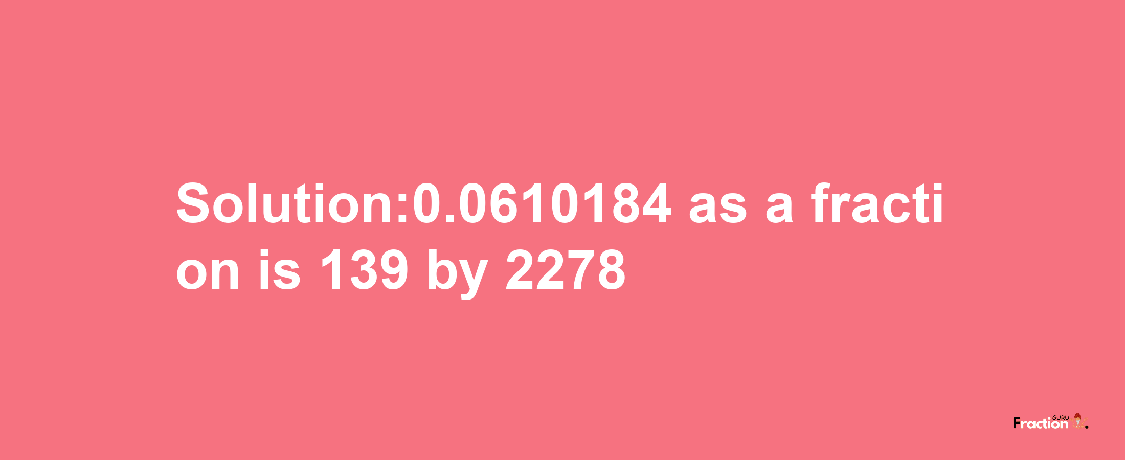 Solution:0.0610184 as a fraction is 139/2278