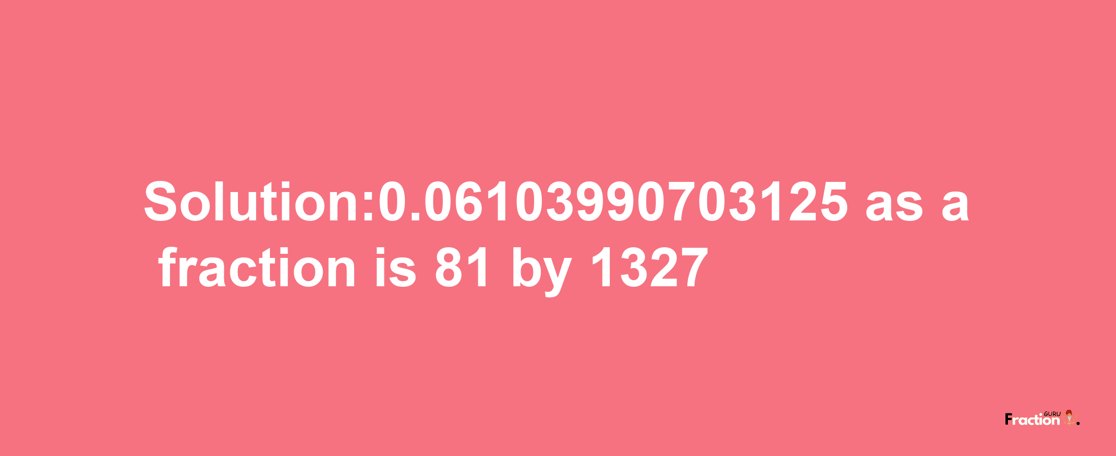 Solution:0.06103990703125 as a fraction is 81/1327