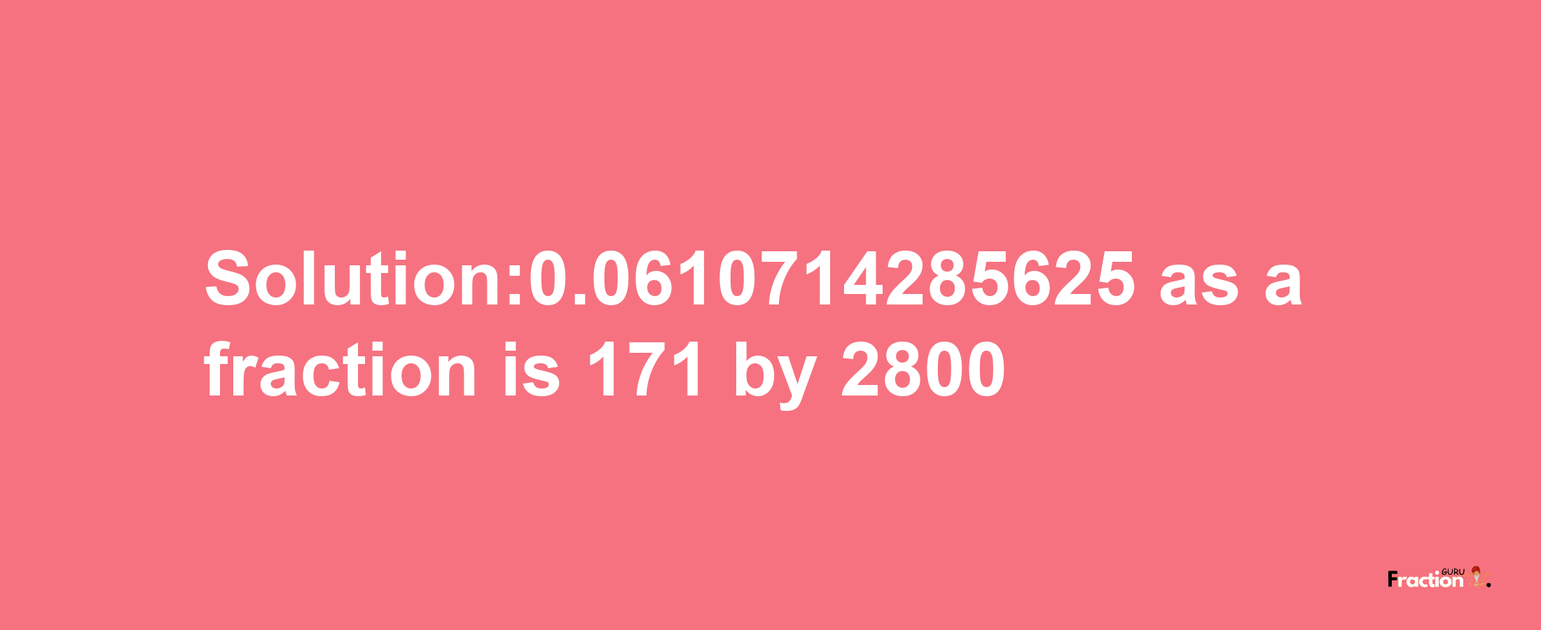 Solution:0.0610714285625 as a fraction is 171/2800