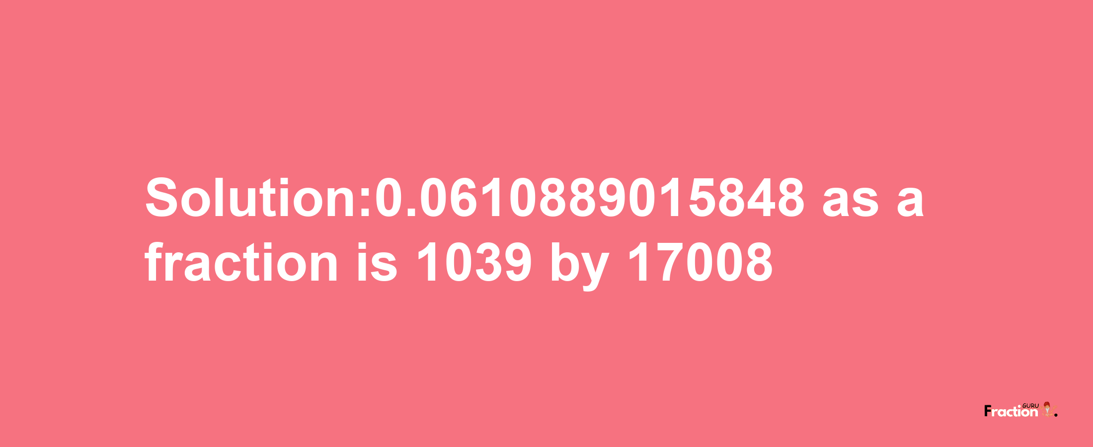 Solution:0.0610889015848 as a fraction is 1039/17008