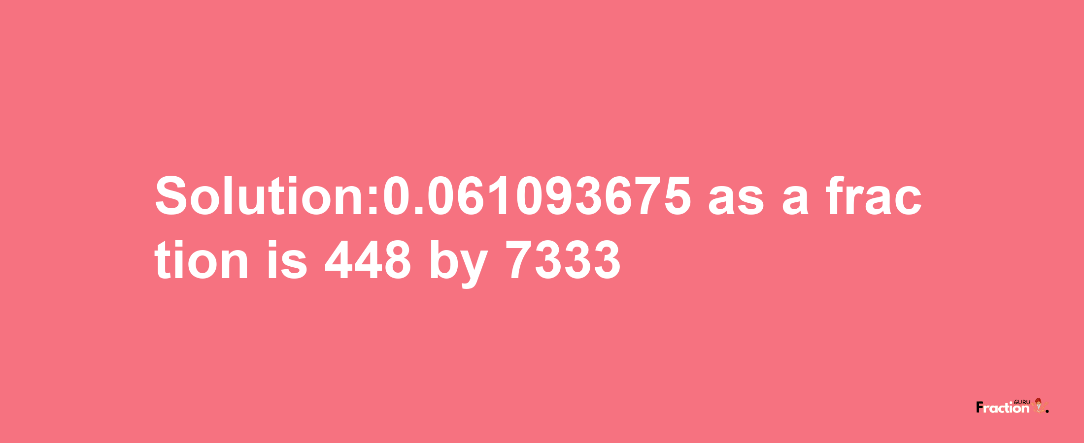 Solution:0.061093675 as a fraction is 448/7333