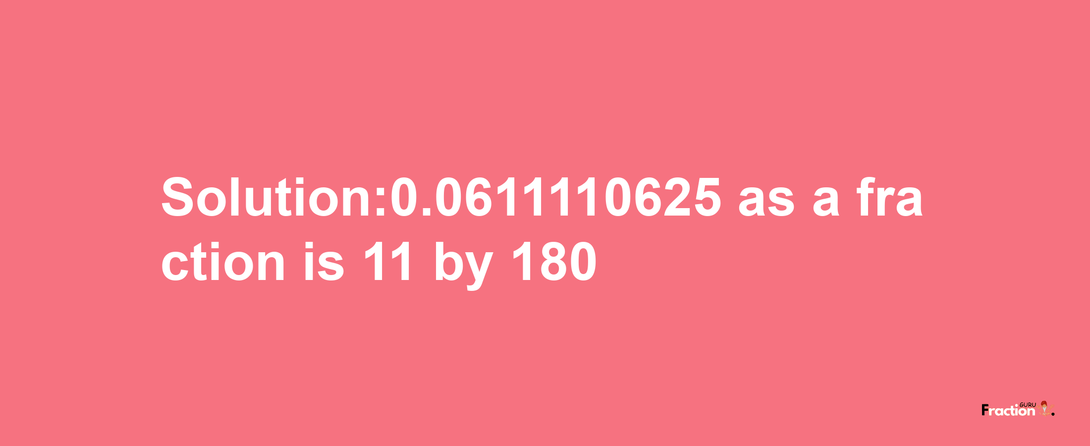 Solution:0.0611110625 as a fraction is 11/180