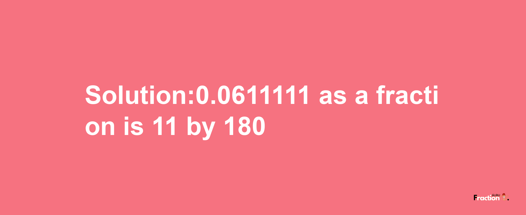 Solution:0.0611111 as a fraction is 11/180