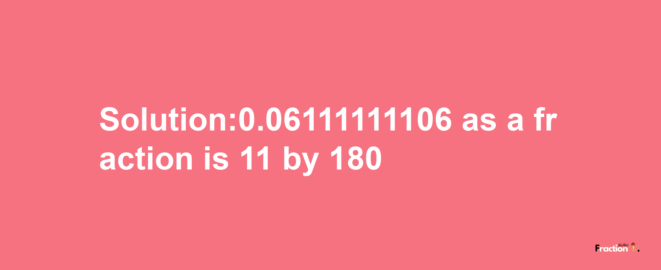 Solution:0.06111111106 as a fraction is 11/180