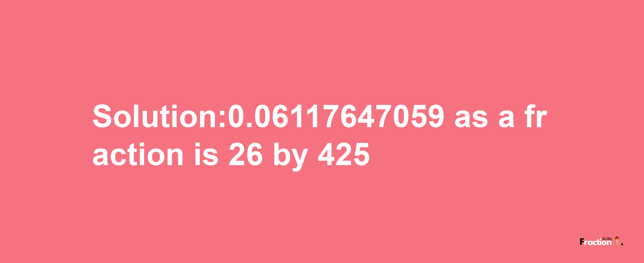 Solution:0.06117647059 as a fraction is 26/425