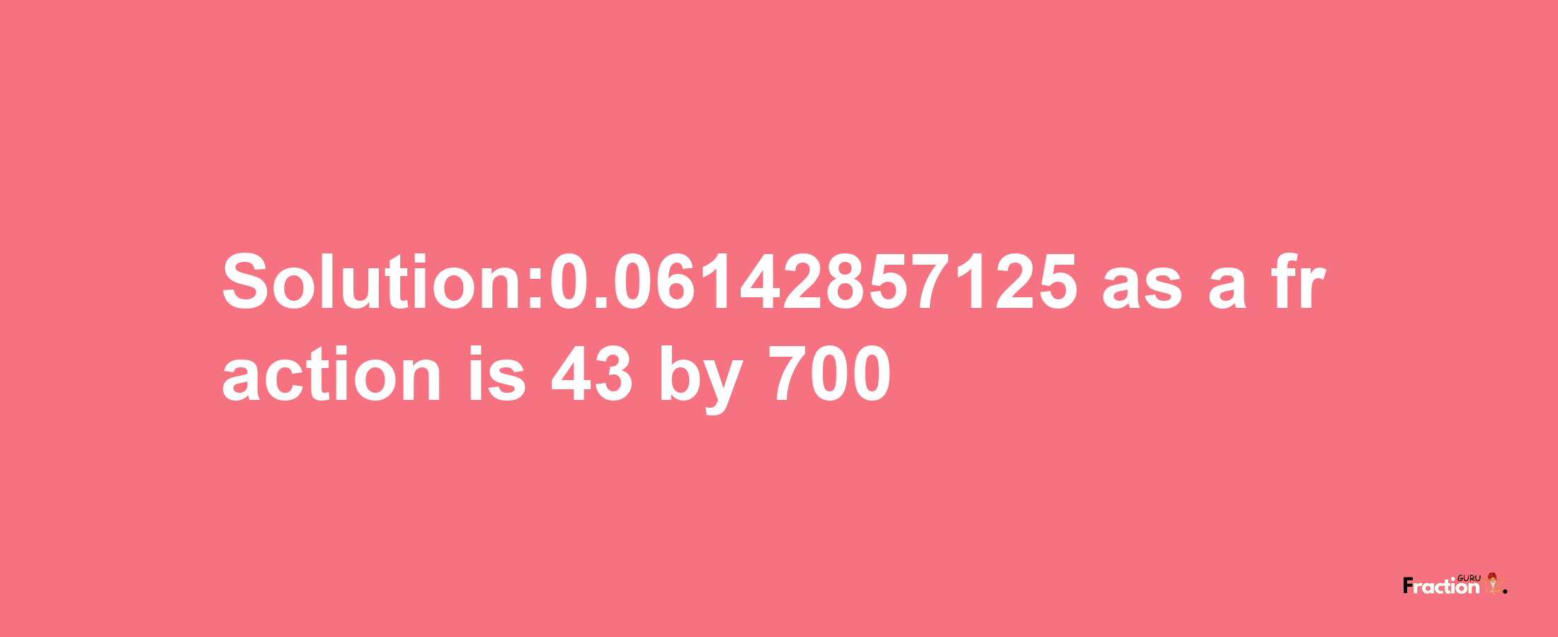 Solution:0.06142857125 as a fraction is 43/700