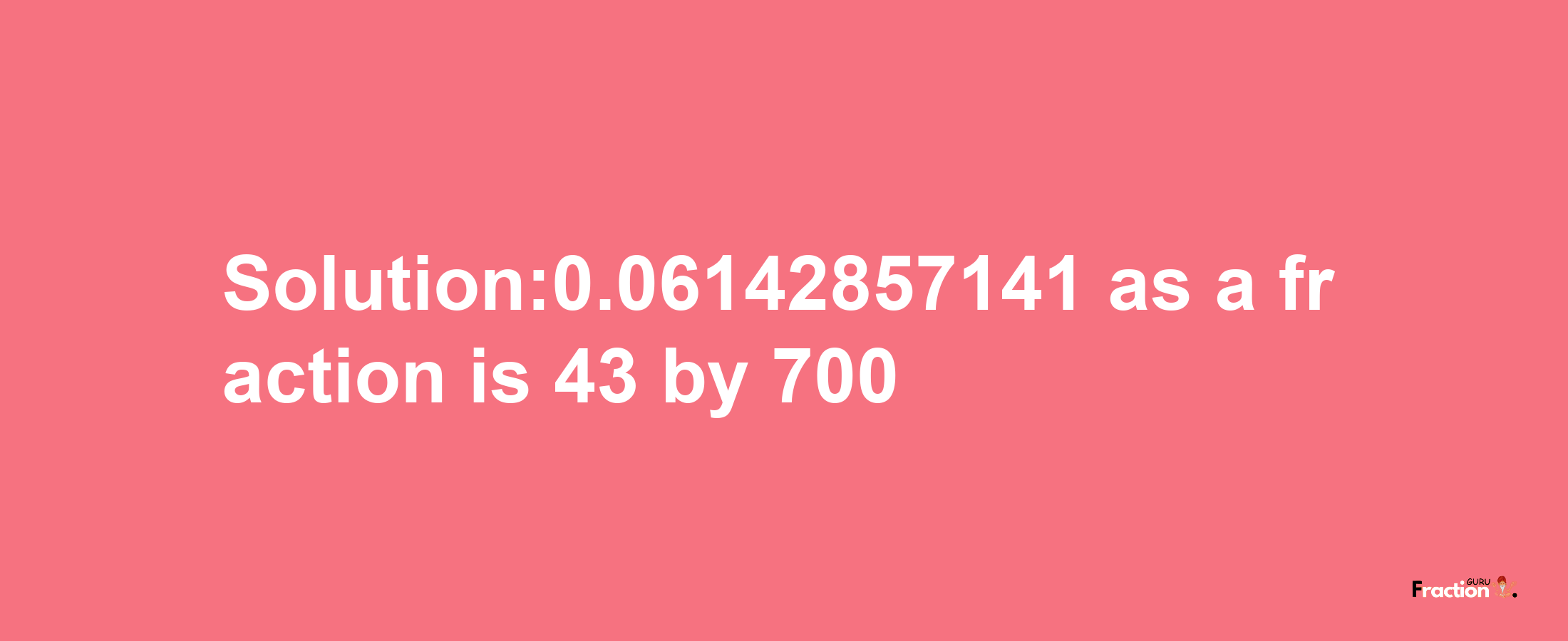 Solution:0.06142857141 as a fraction is 43/700