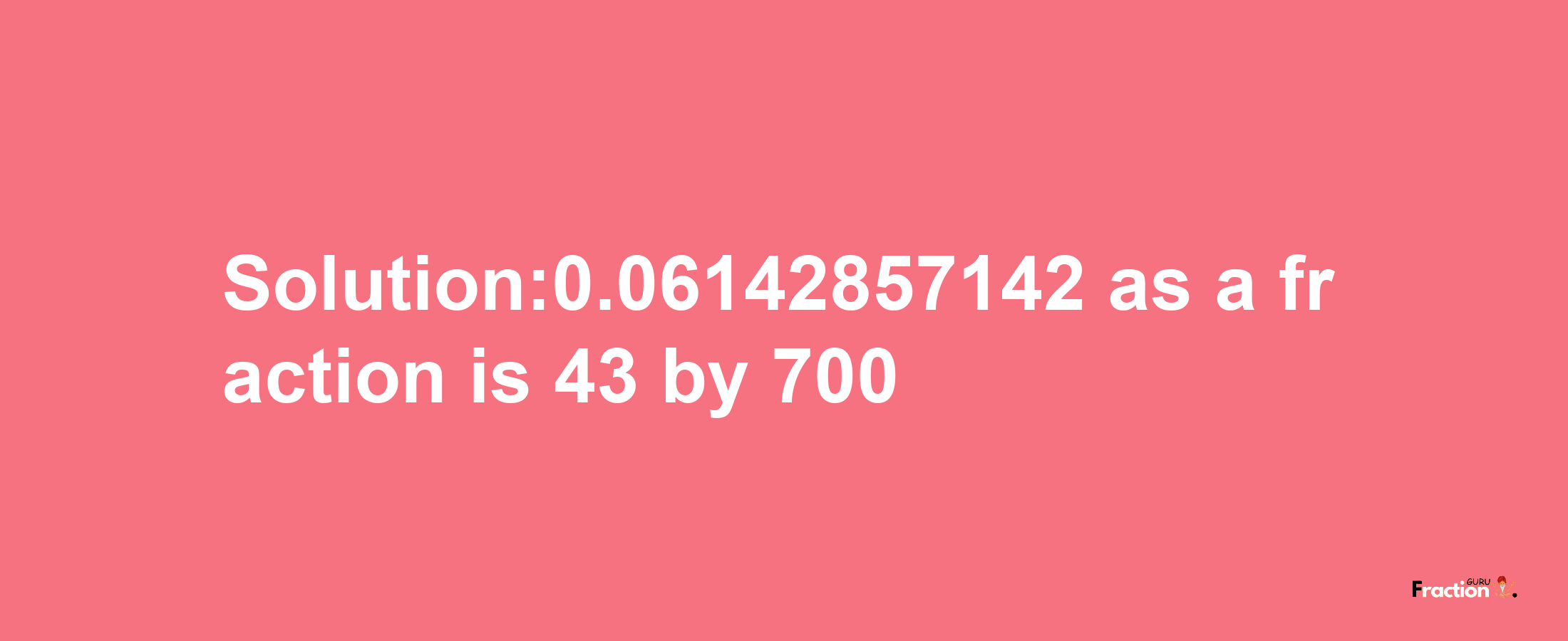 Solution:0.06142857142 as a fraction is 43/700