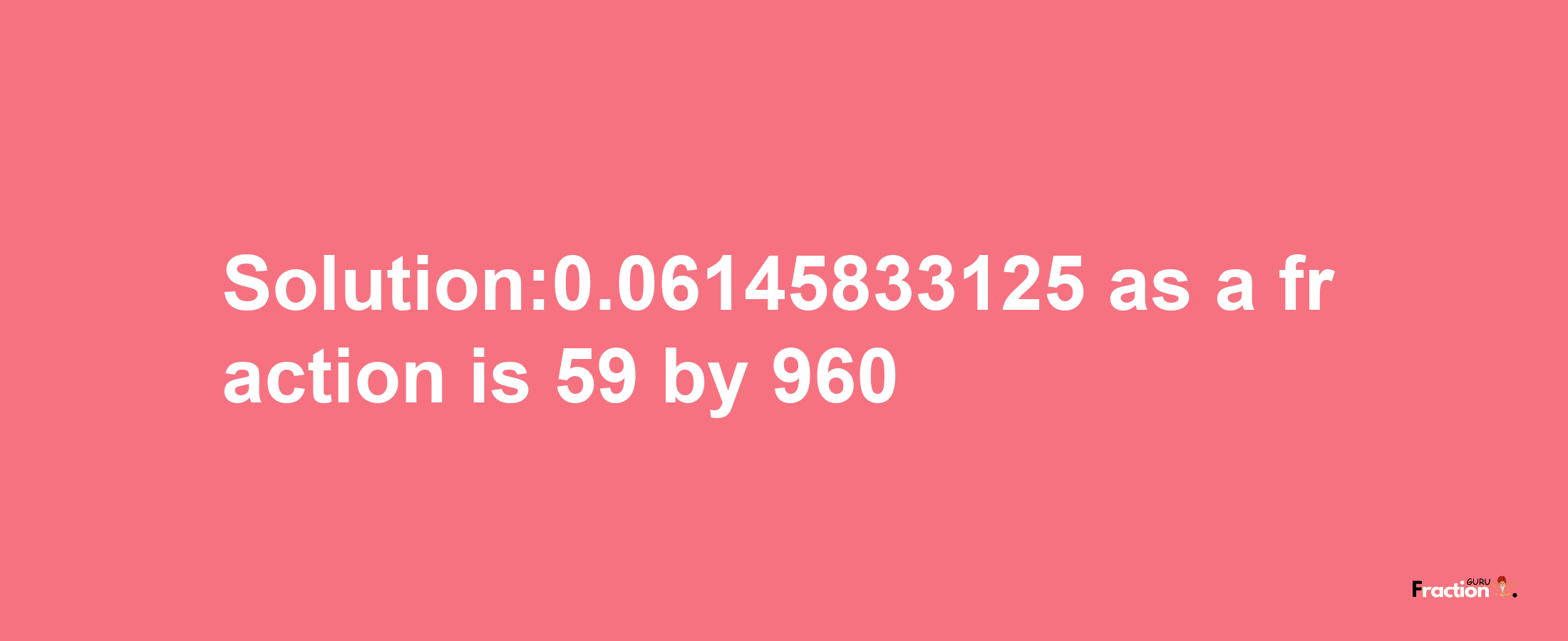 Solution:0.06145833125 as a fraction is 59/960