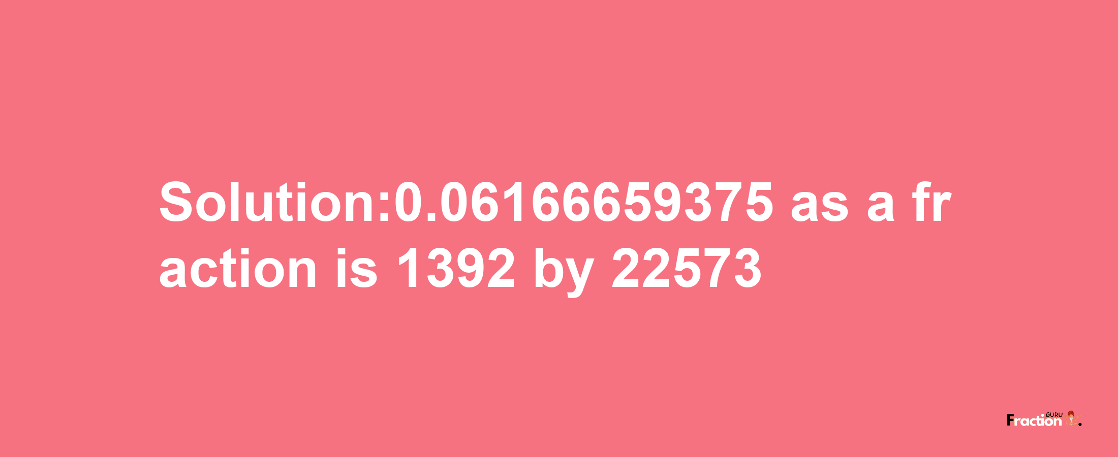 Solution:0.06166659375 as a fraction is 1392/22573