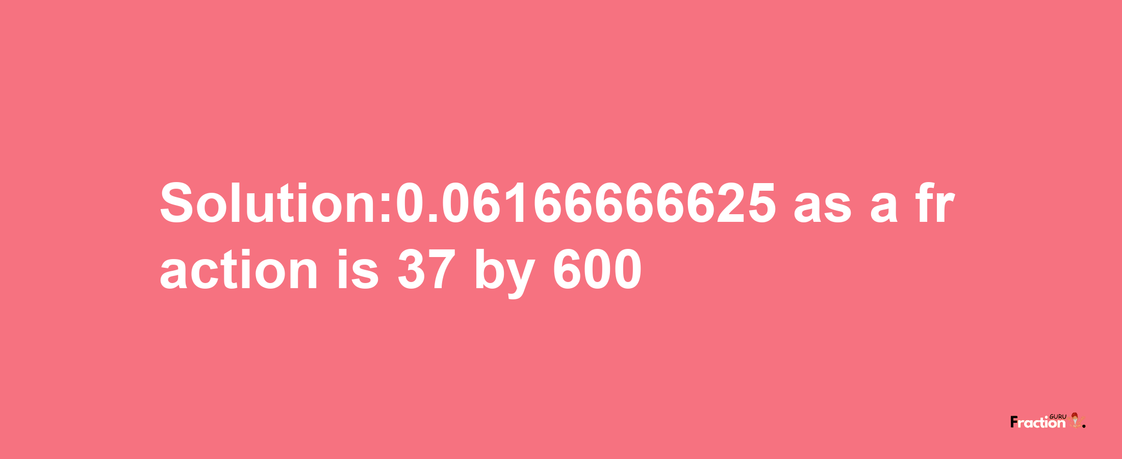 Solution:0.06166666625 as a fraction is 37/600