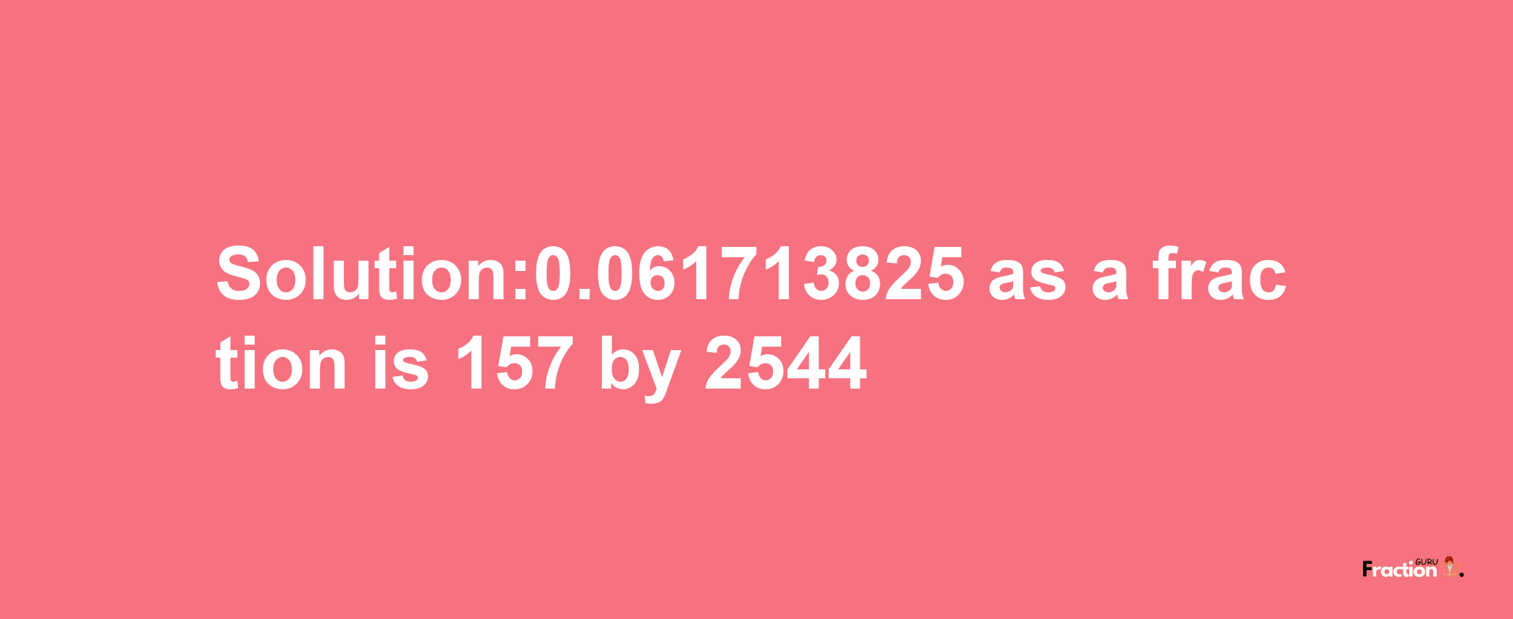 Solution:0.061713825 as a fraction is 157/2544