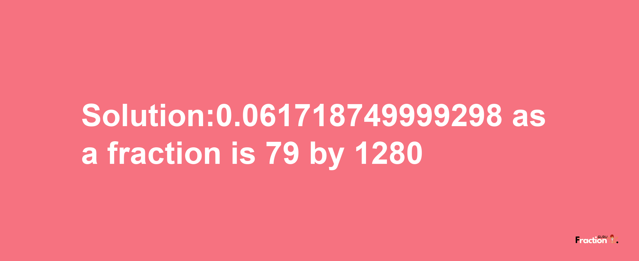 Solution:0.061718749999298 as a fraction is 79/1280