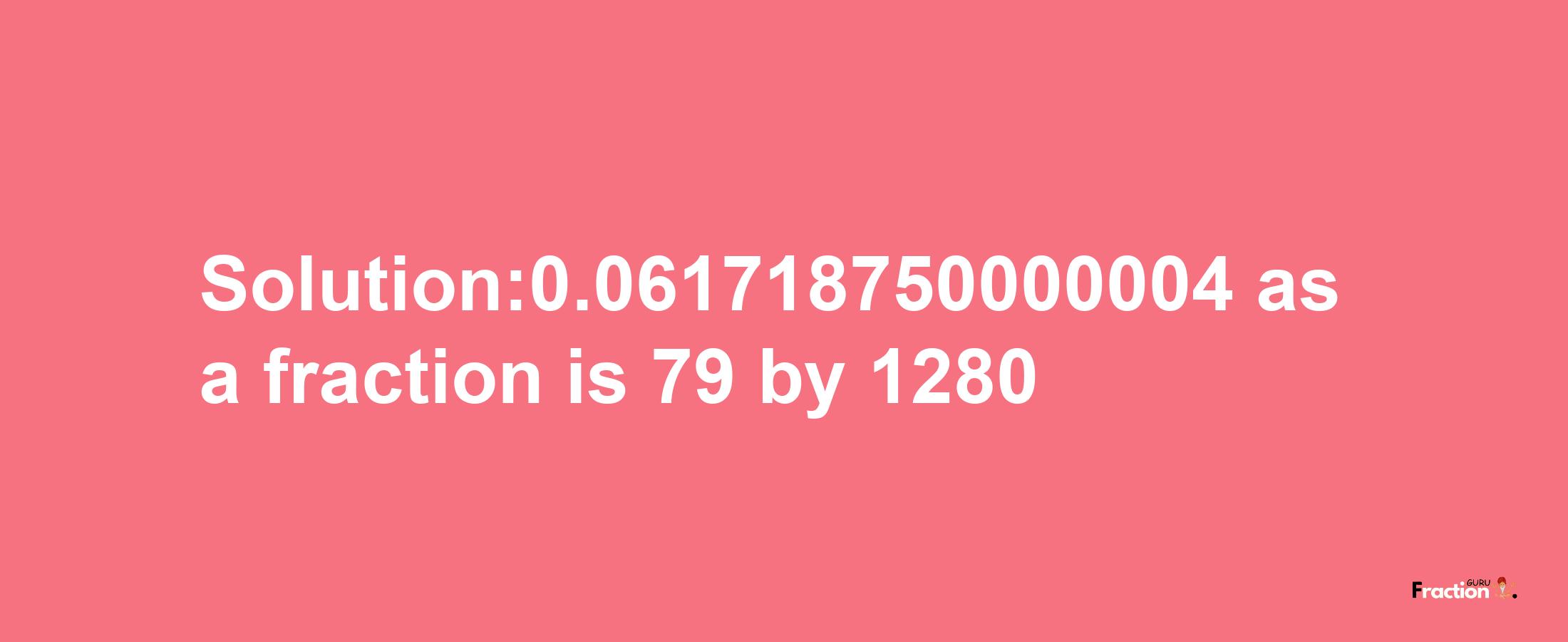 Solution:0.061718750000004 as a fraction is 79/1280