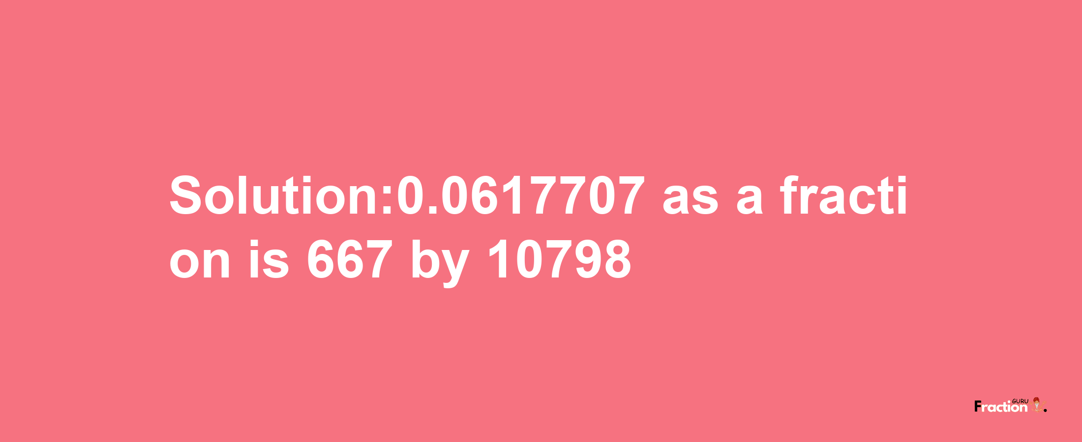 Solution:0.0617707 as a fraction is 667/10798