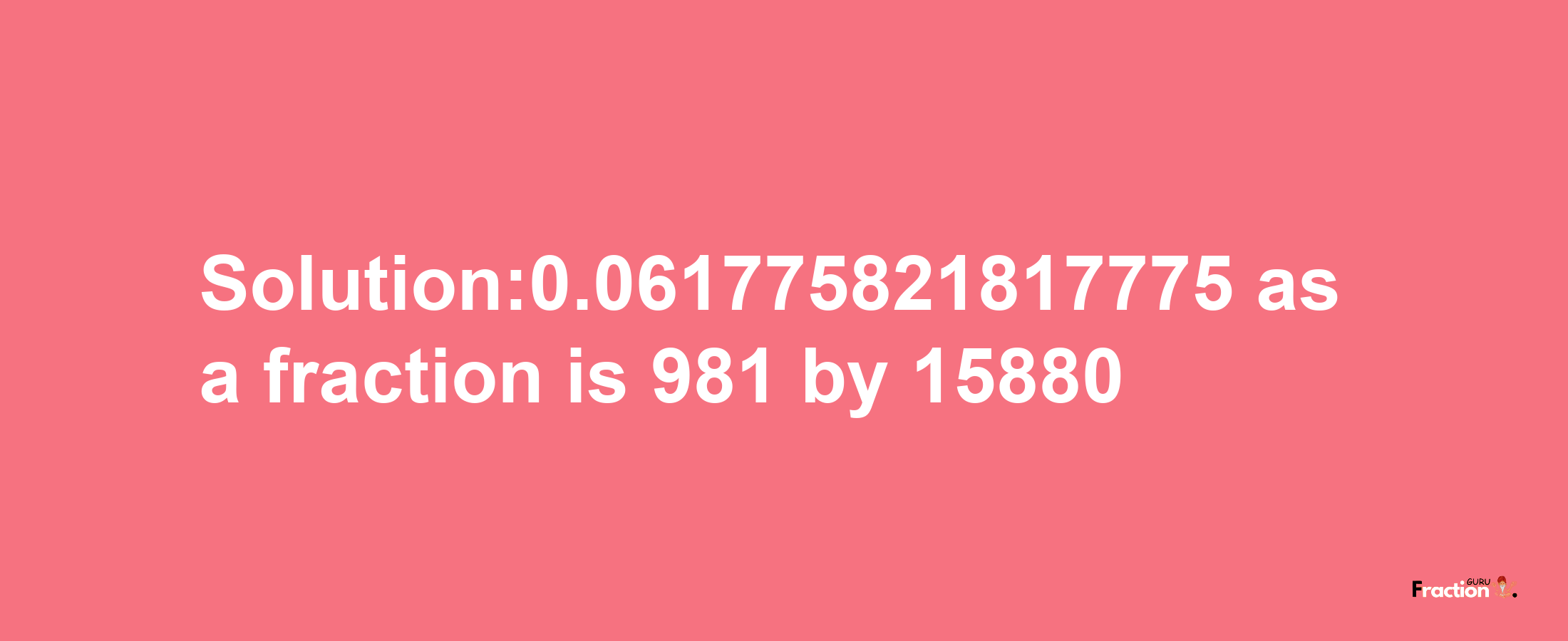 Solution:0.061775821817775 as a fraction is 981/15880