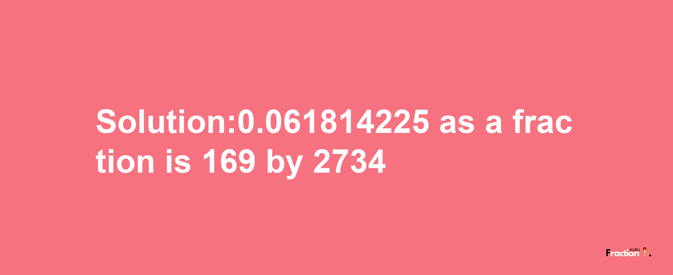 Solution:0.061814225 as a fraction is 169/2734