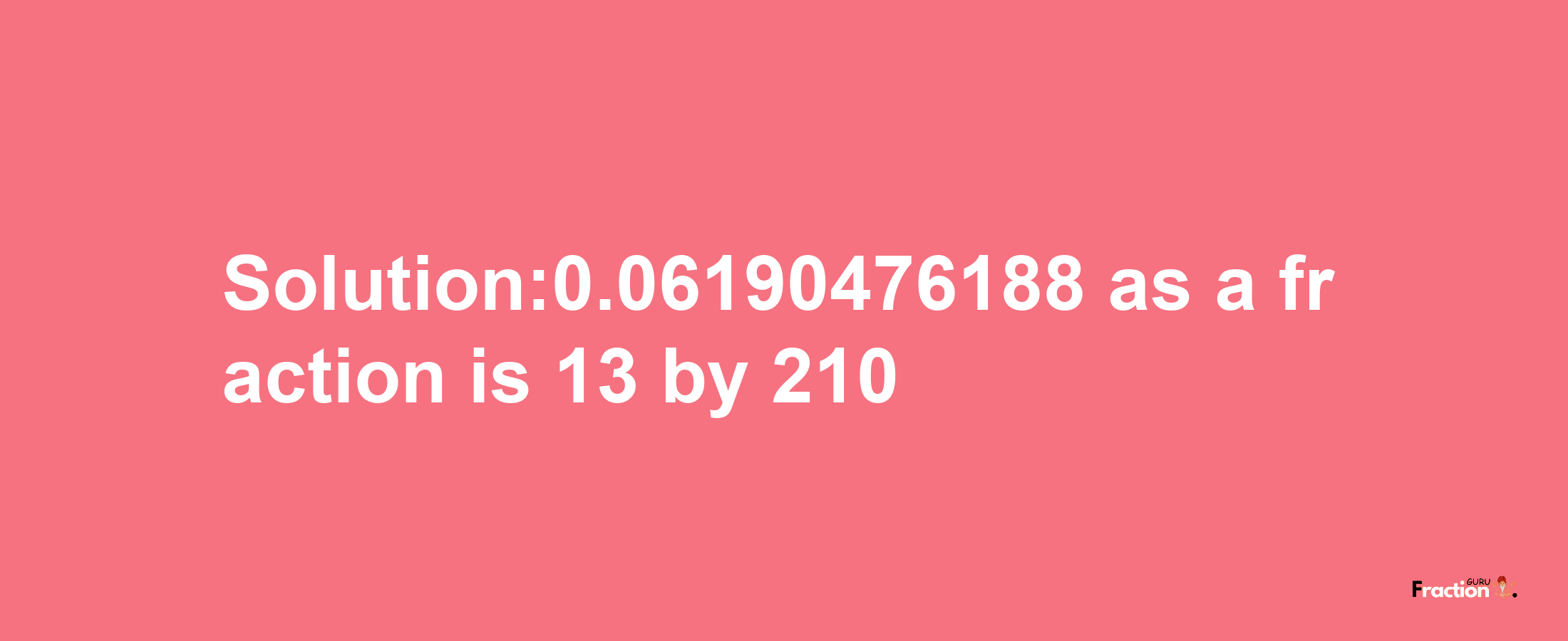 Solution:0.06190476188 as a fraction is 13/210